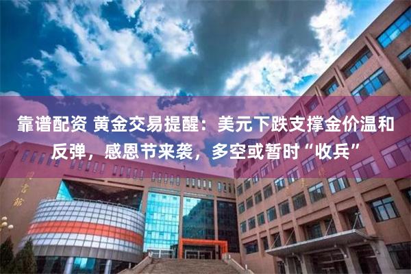 靠谱配资 黄金交易提醒：美元下跌支撑金价温和反弹，感恩节来袭，多空或暂时“收兵”