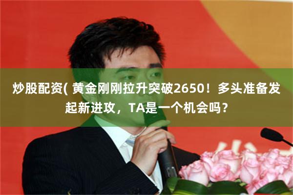 炒股配资( 黄金刚刚拉升突破2650！多头准备发起新进攻，TA是一个机会吗？