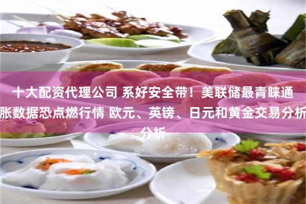 十大配资代理公司 系好安全带！美联储最青睐通胀数据恐点燃行情 欧元、英镑、日元和黄金交易分析
