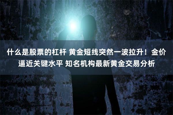 什么是股票的杠杆 黄金短线突然一波拉升！金价逼近关键水平 知名机构最新黄金交易分析