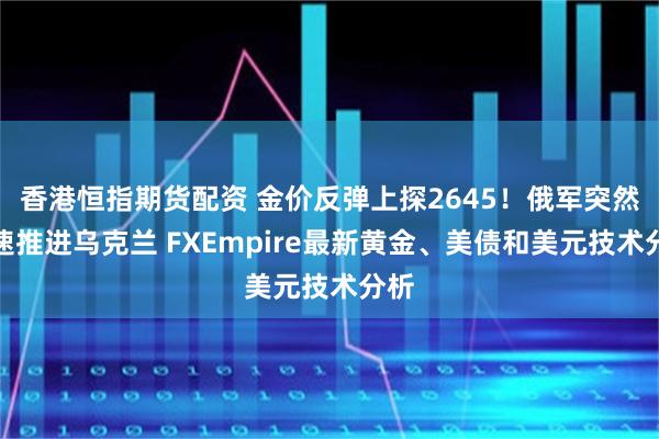 香港恒指期货配资 金价反弹上探2645！俄军突然快速推进乌克兰 FXEmpire最新黄金、美债和美元技术分析