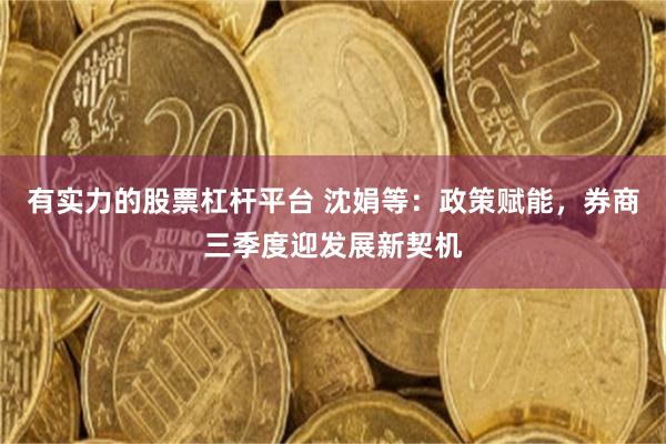有实力的股票杠杆平台 沈娟等：政策赋能，券商三季度迎发展新契机