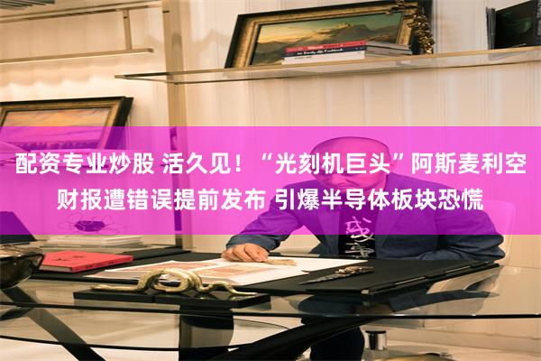 配资专业炒股 活久见！“光刻机巨头”阿斯麦利空财报遭错误提前发布 引爆半导体板块恐慌