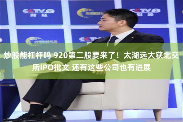 炒股能杠杆吗 920第二股要来了！太湖远大获北交所IPO批文 还有这些公司也有进展