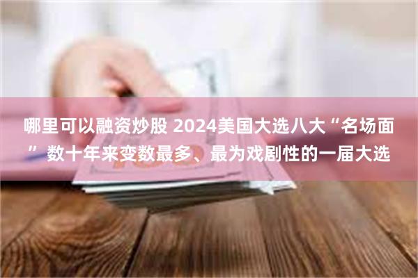 哪里可以融资炒股 2024美国大选八大“名场面” 数十年来变数最多、最为戏剧性的一届大选
