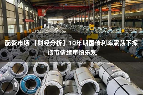 配资市场 【财经分析】10年期国债利率震荡下探 债市情绪审慎乐观
