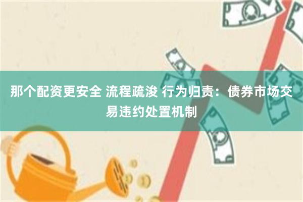 那个配资更安全 流程疏浚 行为归责：债券市场交易违约处置机制