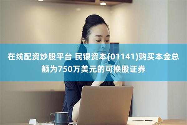 在线配资炒股平台 民银资本(01141)购买本金总额为750万美元的可换股证券