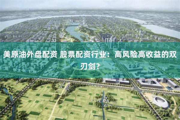 美原油外盘配资 股票配资行业：高风险高收益的双刃剑？
