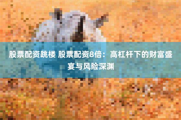 股票配资跳楼 股票配资8倍：高杠杆下的财富盛宴与风险深渊