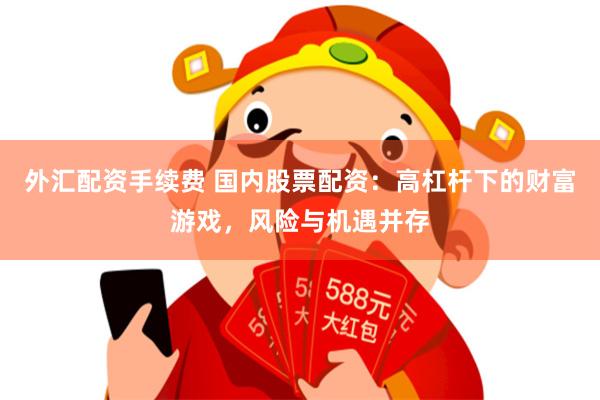 外汇配资手续费 国内股票配资：高杠杆下的财富游戏，风险与机遇并存