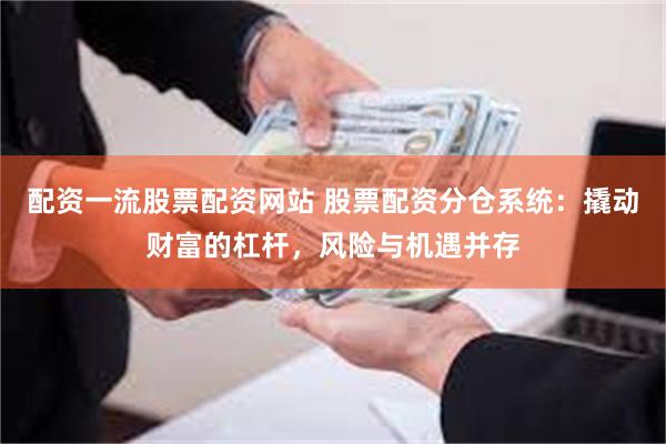 配资一流股票配资网站 股票配资分仓系统：撬动财富的杠杆，风险与机遇并存