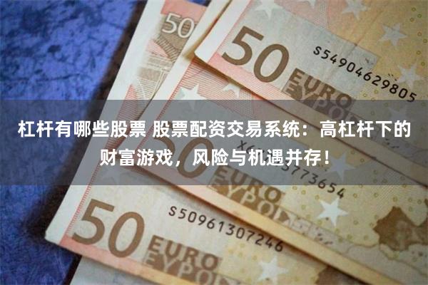 杠杆有哪些股票 股票配资交易系统：高杠杆下的财富游戏，风险与机遇并存！