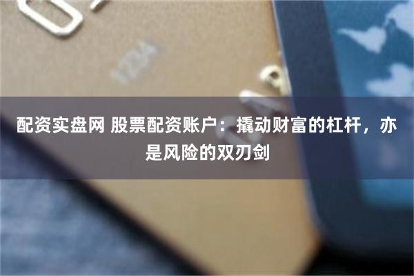 配资实盘网 股票配资账户：撬动财富的杠杆，亦是风险的双刃剑
