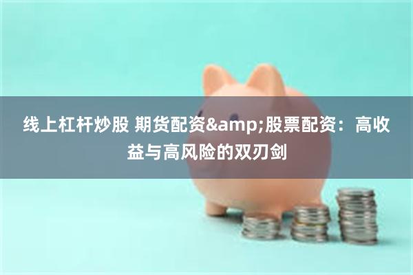 线上杠杆炒股 期货配资&股票配资：高收益与高风险的双刃剑