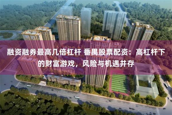 融资融券最高几倍杠杆 番禺股票配资：高杠杆下的财富游戏，风险与机遇并存