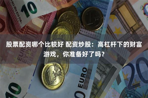 股票配资哪个比较好 配资炒股：高杠杆下的财富游戏，你准备好了吗？