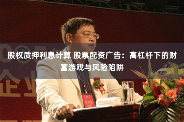 股权质押利息计算 股票配资广告：高杠杆下的财富游戏与风险陷阱