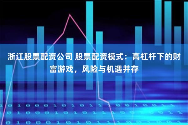 浙江股票配资公司 股票配资模式：高杠杆下的财富游戏，风险与机遇并存