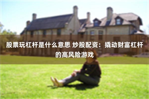 股票玩杠杆是什么意思 炒股配资：撬动财富杠杆的高风险游戏