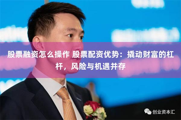 股票融资怎么操作 股票配资优势：撬动财富的杠杆，风险与机遇并存