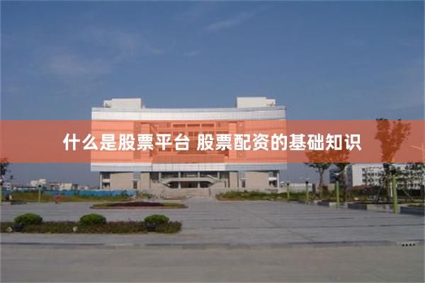 什么是股票平台 股票配资的基础知识
