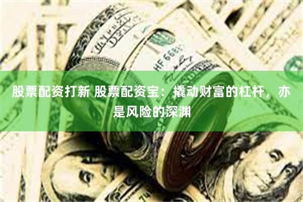 股票配资打新 股票配资宝：撬动财富的杠杆，亦是风险的深渊