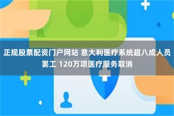 正规股票配资门户网站 意大利医疗系统超八成人员罢工 120万项医疗服务取消