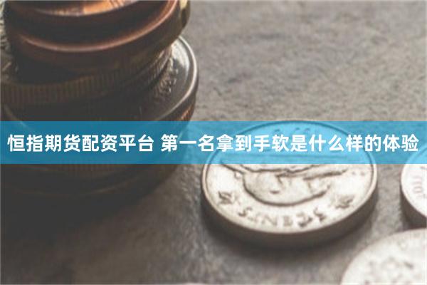 恒指期货配资平台 第一名拿到手软是什么样的体验