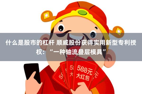 什么是股市的杠杆 顺威股份获得实用新型专利授权：“一种轴流叠层模具”