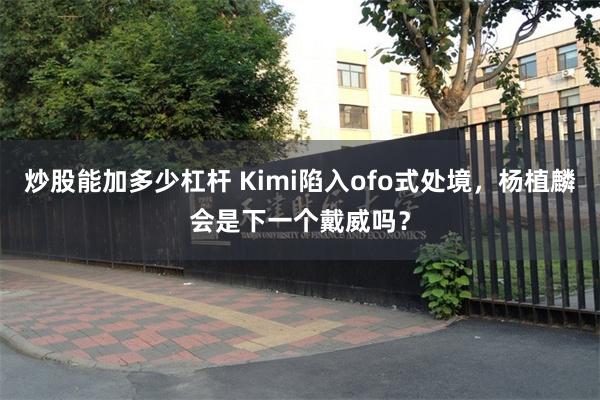 炒股能加多少杠杆 Kimi陷入ofo式处境，杨植麟会是下一个戴威吗？