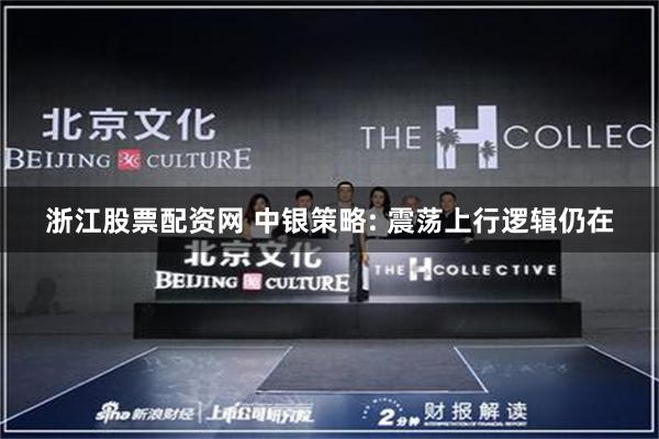 浙江股票配资网 中银策略: 震荡上行逻辑仍在