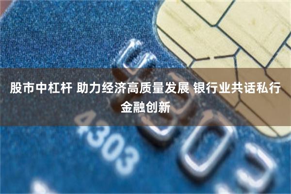 股市中杠杆 助力经济高质量发展 银行业共话私行金融创新