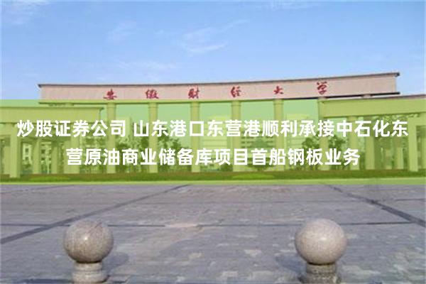 炒股证券公司 山东港口东营港顺利承接中石化东营原油商业储备库项目首船钢板业务
