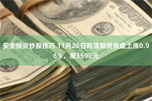 安全投资炒股技巧 11月26日鸡蛋期货收盘上涨0.96%，报3590元