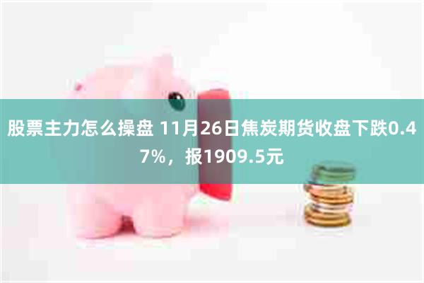 股票主力怎么操盘 11月26日焦炭期货收盘下跌0.47%，报1909.5元