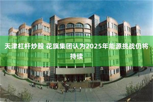 天津杠杆炒股 花旗集团认为2025年能源挑战仍将持续