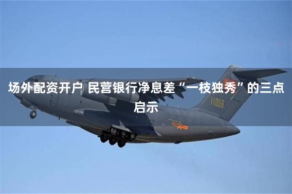场外配资开户 民营银行净息差“一枝独秀”的三点启示