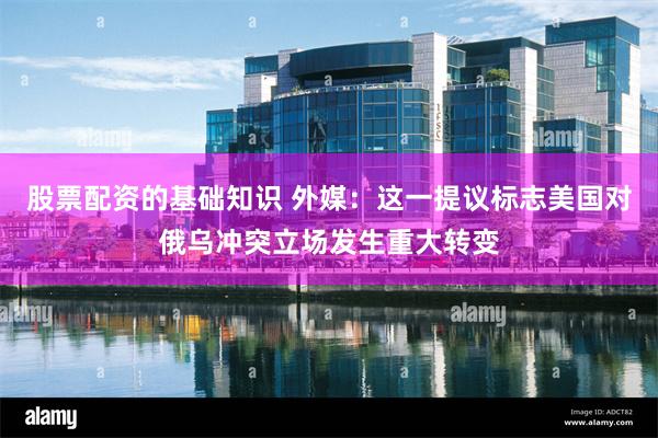 股票配资的基础知识 外媒：这一提议标志美国对俄乌冲突立场发生重大转变