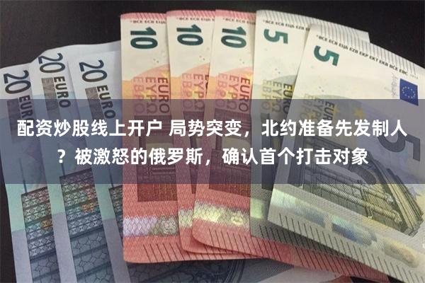配资炒股线上开户 局势突变，北约准备先发制人？被激怒的俄罗斯，确认首个打击对象