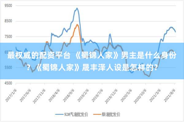 最权威的配资平台 《蜀锦人家》男主是什么身份？《蜀锦人家》晟丰泽人设是怎样的？