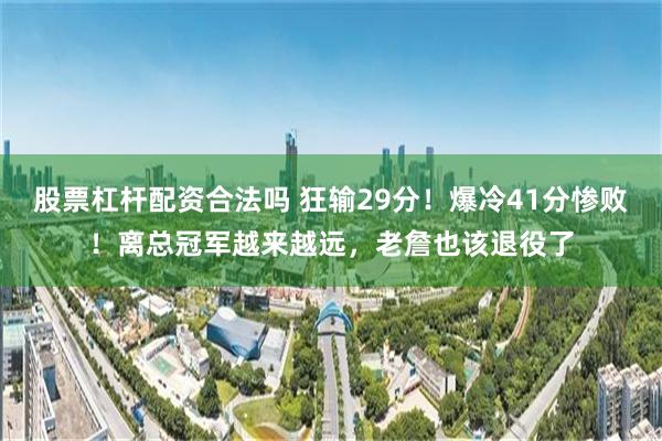 股票杠杆配资合法吗 狂输29分！爆冷41分惨败！离总冠军越来越远，老詹也该退役了