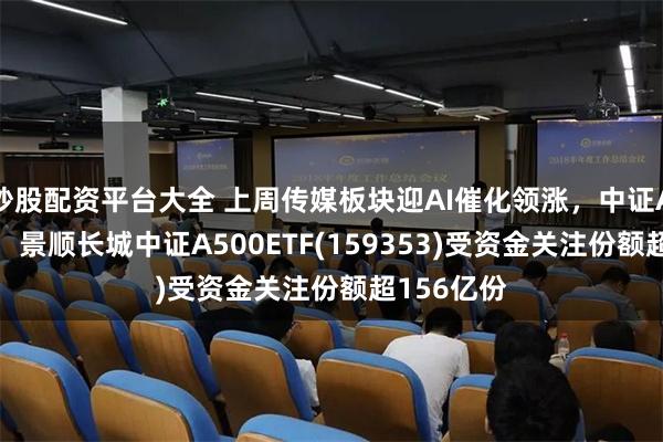 炒股配资平台大全 上周传媒板块迎AI催化领涨，中证A500超配，景顺长城中证A500ETF(159353)受资金关注份额超156亿份