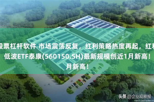 股票杠杆软件 市场震荡反复，红利策略热度再起，红利低波ETF泰康(560150.SH)最新规模创近1月新高！