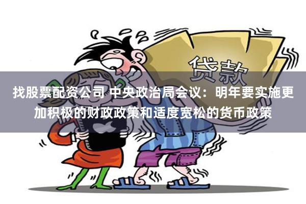 找股票配资公司 中央政治局会议：明年要实施更加积极的财政政策和适度宽松的货币政策