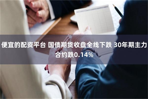 便宜的配资平台 国债期货收盘全线下跌 30年期主力合约跌0.14%