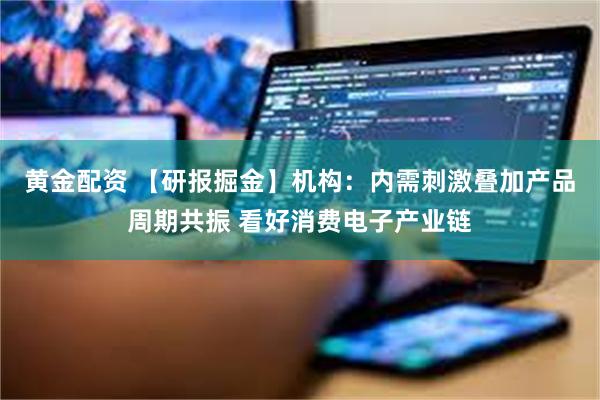 黄金配资 【研报掘金】机构：内需刺激叠加产品周期共振 看好消费电子产业链