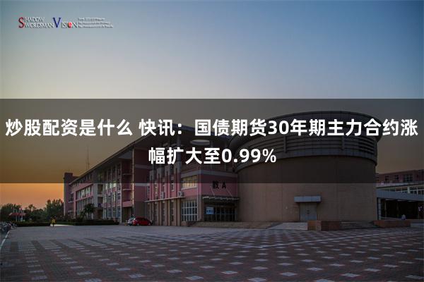 炒股配资是什么 快讯：国债期货30年期主力合约涨幅扩大至0.99%