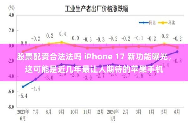股票配资合法法吗 iPhone 17 新功能曝光，这可能是近几年最让人期待的苹果手机