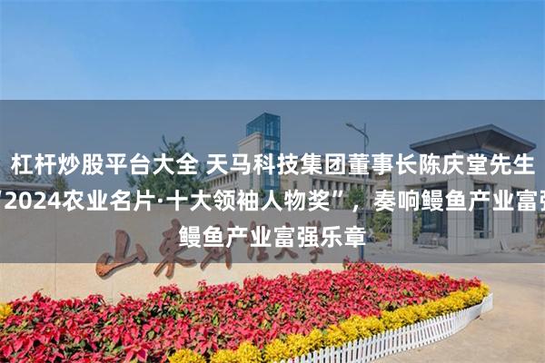 杠杆炒股平台大全 天马科技集团董事长陈庆堂先生荣膺“2024农业名片·十大领袖人物奖”，奏响鳗鱼产业富强乐章